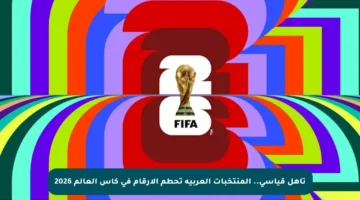 تأهل قياسي.. المنتخبات العربية تحطم الأرقام في كأس العالم 2026